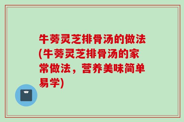 牛蒡灵芝排骨汤的做法(牛蒡灵芝排骨汤的家常做法，营养美味简单易学)