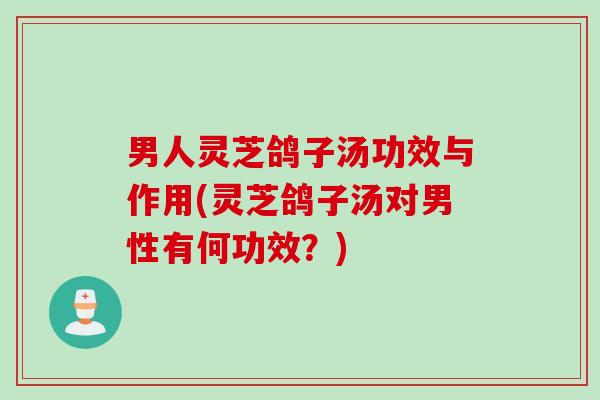 男人灵芝鸽子汤功效与作用(灵芝鸽子汤对男性有何功效?) 男人灵芝鸽子汤功效与作用(灵芝鸽子汤对男性有何功效?)