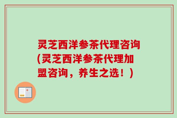灵芝西洋参茶代理咨询(灵芝西洋参茶代理加盟咨询，养生之选！)