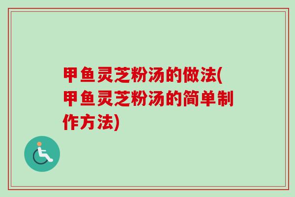 甲鱼灵芝粉汤的做法(甲鱼灵芝粉汤的简单制作方法)