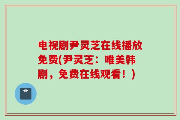 电视剧尹灵芝在线播放免费(尹灵芝:唯美韩剧,免费在线观看!) 电视剧尹灵芝在线播放免费(尹灵芝:唯美韩剧,免费在线观看!)