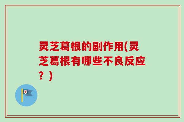 灵芝葛根的副作用(灵芝葛根有哪些不良反应？)