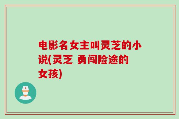 电影名女主叫灵芝的小说(灵芝 勇闯险途的女孩)