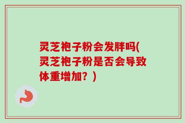 灵芝袍子粉会发胖吗(灵芝袍子粉是否会导致体重增加?) 灵芝袍子粉会发胖吗(灵芝袍子粉是否会导致体重增加?)