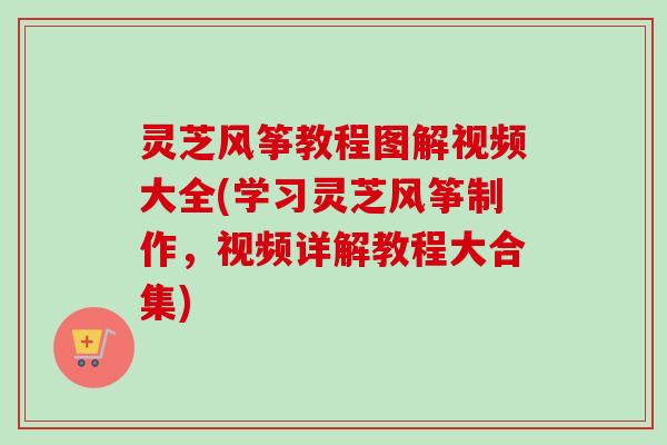 灵芝风筝教程图解视频大全(学习灵芝风筝制作,视频详解教程大合集) 灵芝风筝教程图解视频大全(学习灵芝风筝制作,视频详解教程大合集)