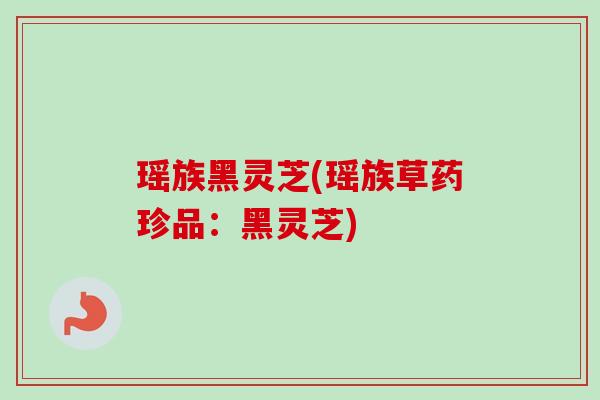 瑶族黑灵芝(瑶族草药珍品：黑灵芝)