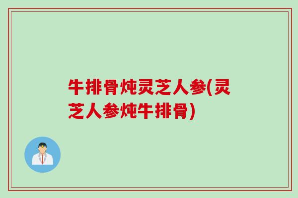 牛排骨炖灵芝人参(灵芝人参炖牛排骨)