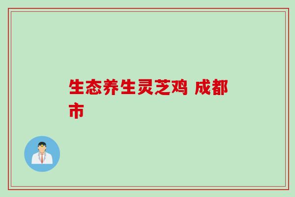 生态养生灵芝鸡 成都市