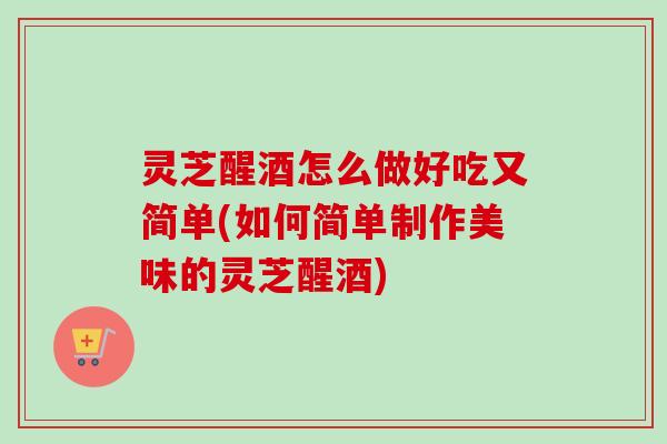 灵芝醒酒怎么做好吃又简单(如何简单制作美味的灵芝醒酒)
