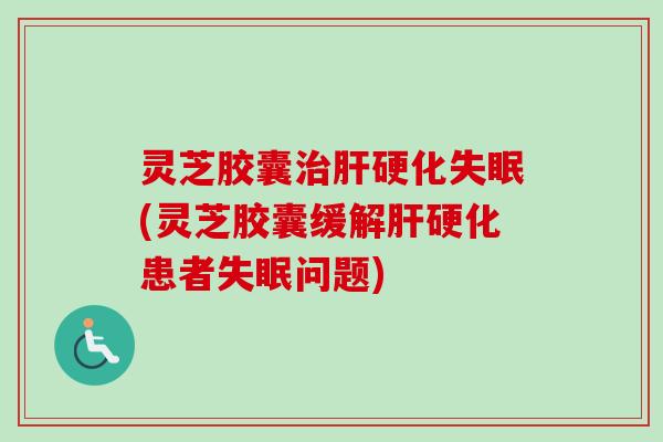 灵芝胶囊(灵芝胶囊缓解患者问题)
