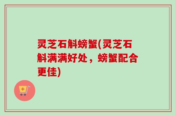 灵芝石斛螃蟹(灵芝石斛满满好处，螃蟹配合更佳)