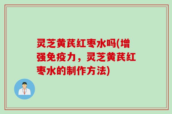 灵芝黄芪红枣水吗(增强免疫力，灵芝黄芪红枣水的制作方法)