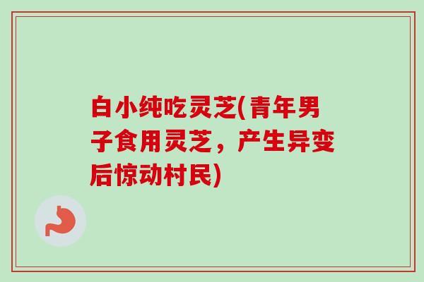 白小纯吃灵芝(青年男子食用灵芝，产生异变后惊动村民)