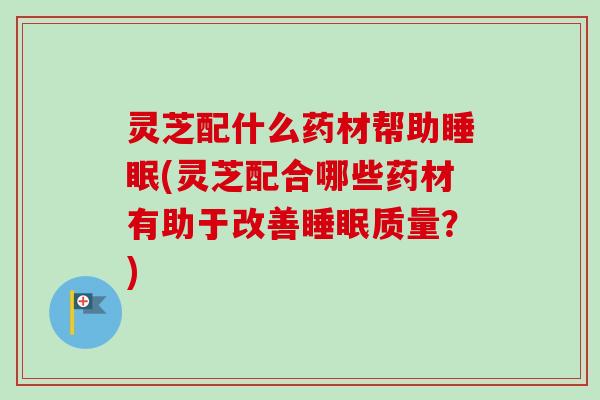 灵芝配什么药材帮助睡眠(灵芝配合哪些药材有助于改善睡眠质量？)