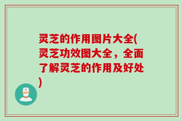 灵芝的作用图片大全(灵芝功效图大全,全面了解灵芝的作用及好处) 灵芝的作用图片大全(灵芝功效图大全,全面了解灵芝的作用及好处)