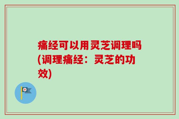 痛经可以用灵芝调理吗(调理痛经:灵芝的功效) 痛经可以用灵芝调理吗(调理痛经:灵芝的功效)