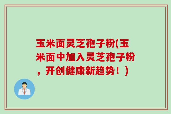 玉米面灵芝孢子粉(玉米面中加入灵芝孢子粉,开创健康新趋势!) 玉米面灵芝孢子粉(玉米面中加入灵芝孢子粉,开创健康新趋势!)