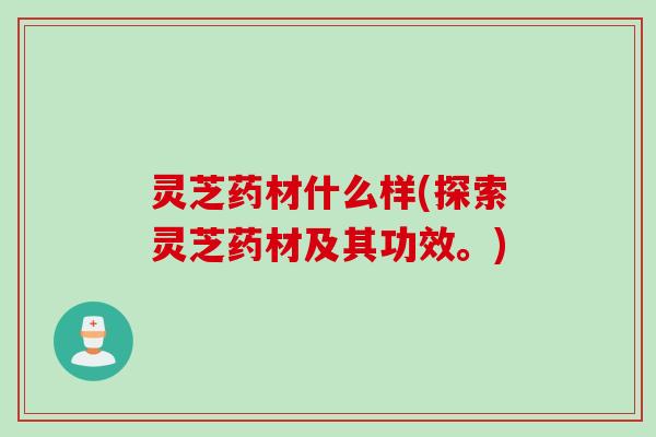 灵芝药材什么样(探索灵芝药材及其功效。) 灵芝药材什么样(探索灵芝药材及其功效。)