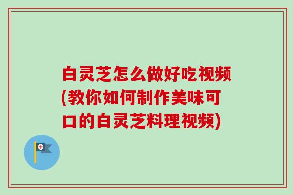 白灵芝怎么做好吃视频(教你如何制作美味可口的白灵芝料理视频) 白灵芝怎么做好吃视频(教你如何制作美味可口的白灵芝料理视频)
