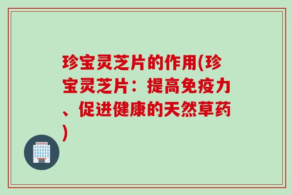 珍宝灵芝片的作用(珍宝灵芝片:提高免疫力、促进健康的天然草药) 珍宝灵芝片的作用(珍宝灵芝片:提高免疫力、促进健康的天然草药)