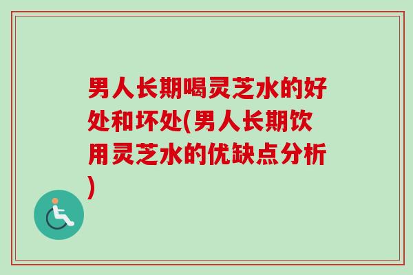 男人长期喝灵芝水的好处和坏处(男人长期饮用灵芝水的优缺点分析)