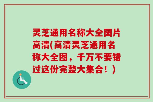 灵芝通用名称大全图片高清(高清灵芝通用名称大全图，千万不要错过这份完整大集合！)