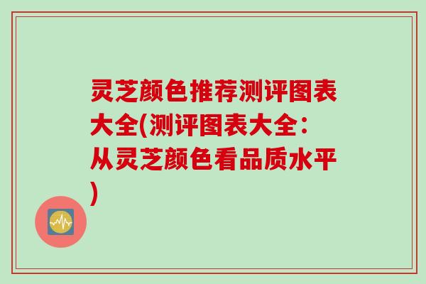 灵芝颜色推荐测评图表大全(测评图表大全：从灵芝颜色看品质水平)
