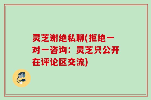 灵芝谢绝私聊(拒绝一对一咨询：灵芝只公开在评论区交流)