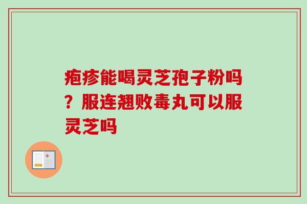 疱疹能喝灵芝孢子粉吗?服连翘败毒丸可以服灵芝吗 疱疹能喝灵芝孢子粉吗?服连翘败毒丸可以服灵芝吗