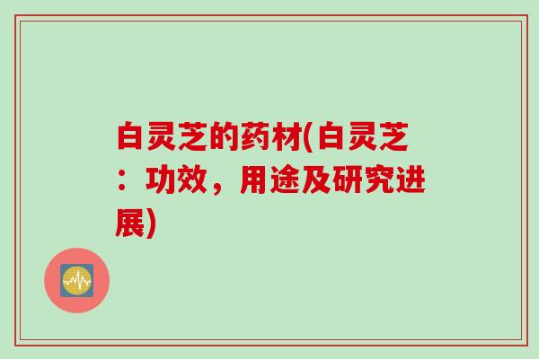 白灵芝的药材(白灵芝：功效，用途及研究进展)