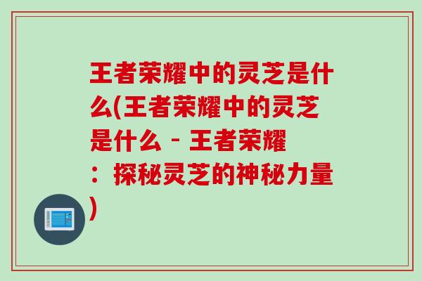 王者荣耀中的灵芝是什么(王者荣耀中的灵芝是什么 - 王者荣耀：探秘灵芝的神秘力量)