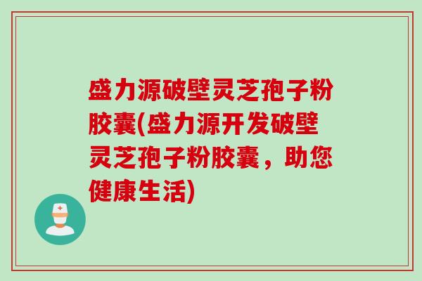 盛力源破壁灵芝孢子粉胶囊(盛力源开发破壁灵芝孢子粉胶囊,助您健康生活) 盛力源破壁灵芝孢子粉胶囊(盛力源开发破壁灵芝孢子粉胶囊,助您健康生活)