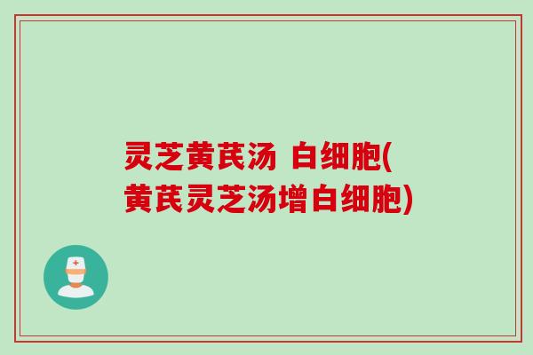灵芝黄芪汤 (黄芪灵芝汤增) 灵芝黄芪汤 (黄芪灵芝汤增)