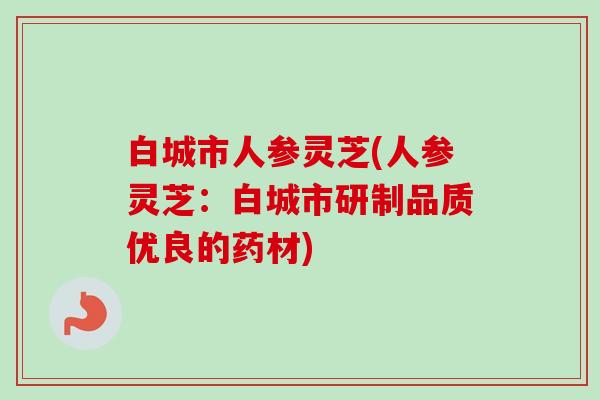 白城市人参灵芝(人参灵芝：白城市研制品质优良的药材)