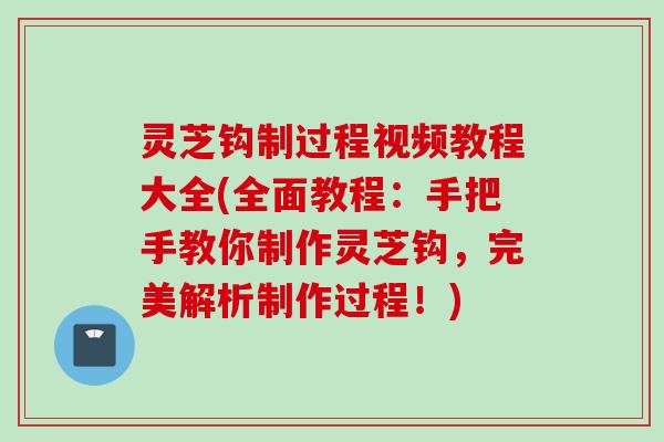灵芝钩制过程视频教程大全(全面教程：手把手教你制作灵芝钩，完美解析制作过程！)