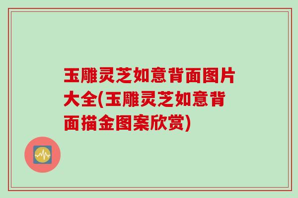 玉雕灵芝如意背面图片大全(玉雕灵芝如意背面描金图案欣赏)
