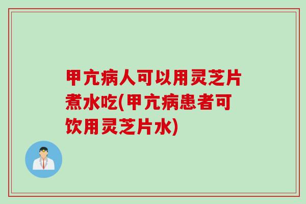 甲亢病人可以用灵芝片煮水吃(甲亢病患者可饮用灵芝片水)