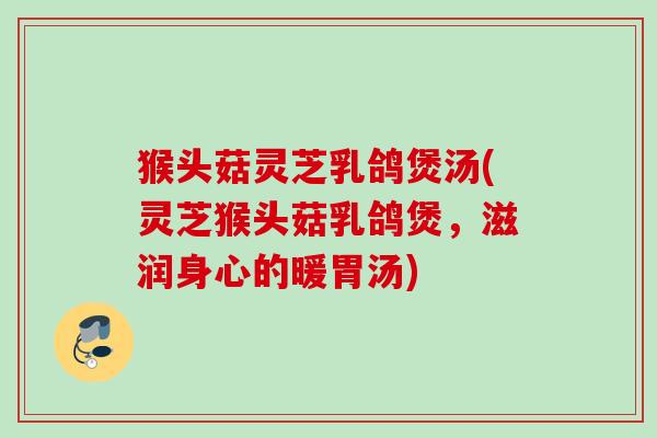 猴头菇灵芝乳鸽煲汤(灵芝猴头菇乳鸽煲，滋润身心的暖胃汤)
