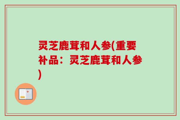 灵芝鹿茸和人参(重要补品:灵芝鹿茸和人参) 灵芝鹿茸和人参(重要补品:灵芝鹿茸和人参)