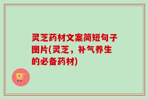 灵芝药材文案简短句子图片(灵芝,养生的必备药材) 灵芝药材文案简短句子图片(灵芝,养生的必备药材)