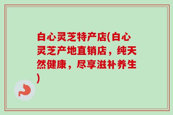 白心灵芝特产店(白心灵芝产地直销店，纯天然健康，尽享滋补养生)