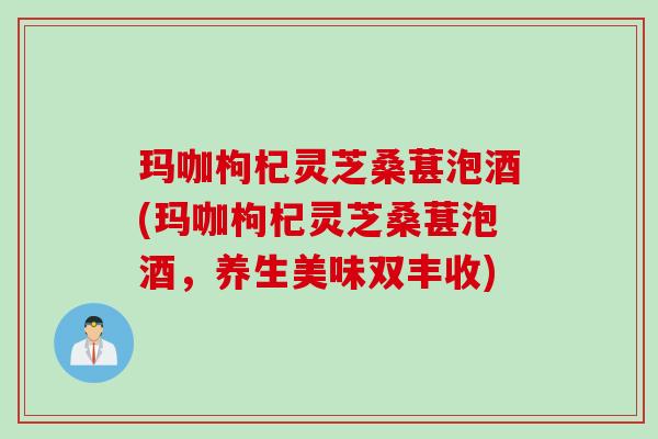 玛咖枸杞灵芝桑葚泡酒(玛咖枸杞灵芝桑葚泡酒，养生美味双丰收)