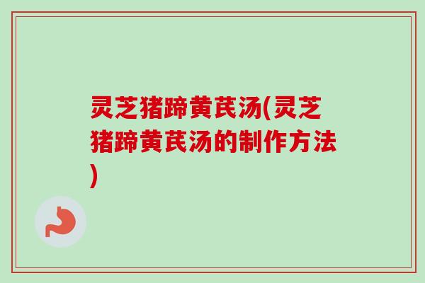 灵芝猪蹄黄芪汤(灵芝猪蹄黄芪汤的制作方法)