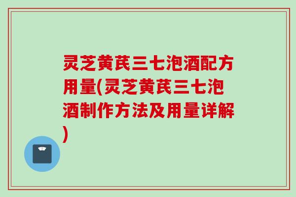 灵芝黄芪三七泡酒配方用量(灵芝黄芪三七泡酒制作方法及用量详解)