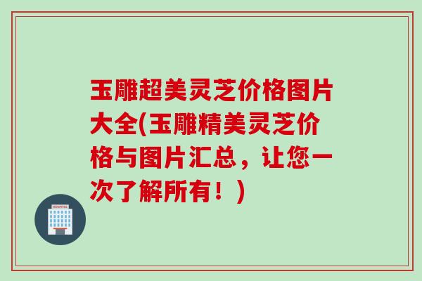 玉雕超美灵芝价格图片大全(玉雕精美灵芝价格与图片汇总,让您一次了解所有!) 玉雕超美灵芝价格图片大全(玉雕精美灵芝价格与图片汇总,让您一次了解所有!)