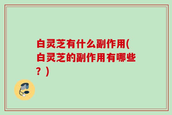 白灵芝有什么副作用(白灵芝的副作用有哪些?) 白灵芝有什么副作用(白灵芝的副作用有哪些?)