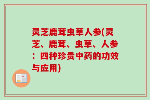 灵芝鹿茸虫草人参(灵芝、鹿茸、虫草、人参：四种珍贵的功效与应用)