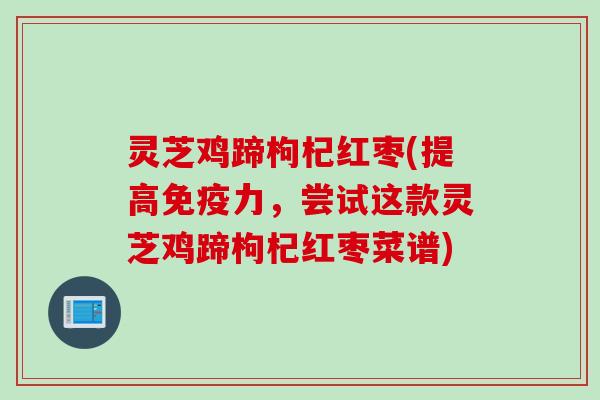 灵芝鸡蹄枸杞红枣(提高免疫力，尝试这款灵芝鸡蹄枸杞红枣菜谱)