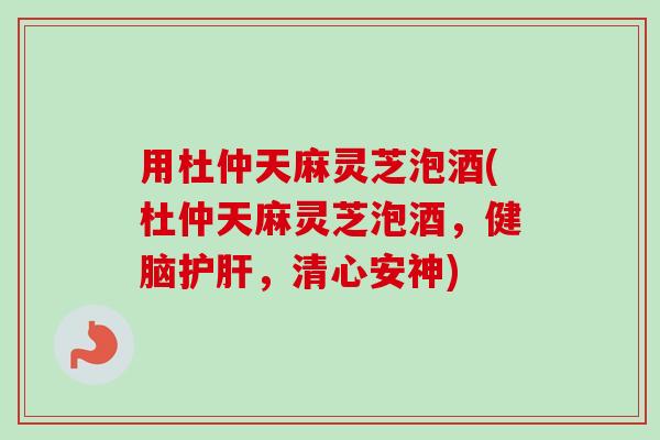 用杜仲天麻灵芝泡酒(杜仲天麻灵芝泡酒,健脑,清心安神) 用杜仲天麻灵芝泡酒(杜仲天麻灵芝泡酒,健脑,清心安神)