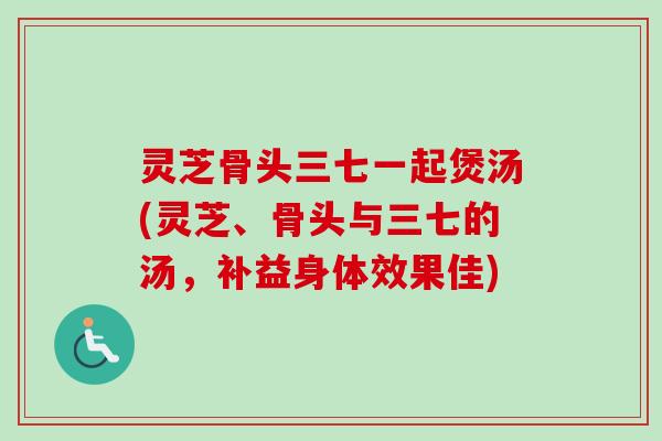灵芝骨头三七一起煲汤(灵芝、骨头与三七的汤，补益身体效果佳)